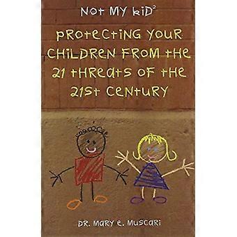 Not My Kid 2 Protecting Your Children from the Threats of the 21st Century