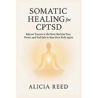 Somatic Healing for Cptsd Release Trauma at the Root, Reclaim Your Power, and Feel Safe in Your Own Body Again