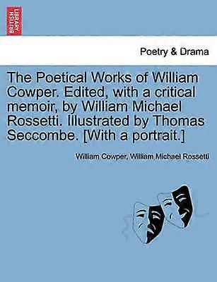 The Poetical Works of William Cowper Edited with a critical memoir by William Michael Rossetti Illustrated by Thomas Seccombe With a portrait