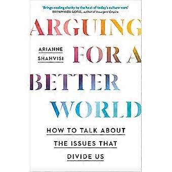 Arguing for a Better World How to talk about the issues that divide us