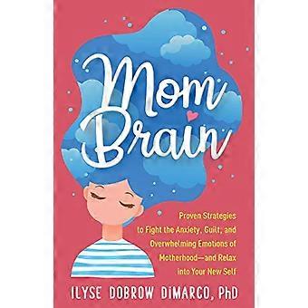 Mom Brain Proven Strategies to Fight the Anxiety Guilt and Overwhelming Emotions of Motherhood and Relax into Your New Self