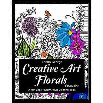 Creative Art Florals: A Fun and Flowery Adult Coloring Book (Volume 1)