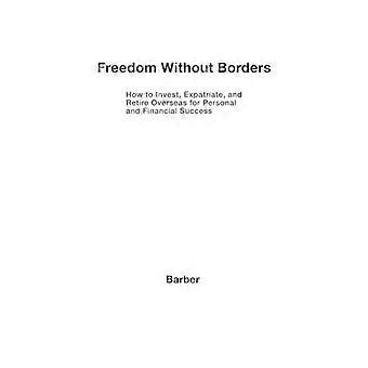 Freedom Without Borders How to Invest Expatriate and Retire Overseas for Personal and Financial Success