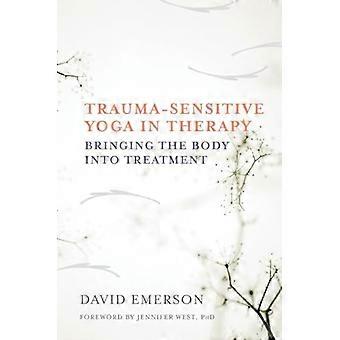Trauma Sensitive Yoga in Therapy Bringing the Body into Treatment