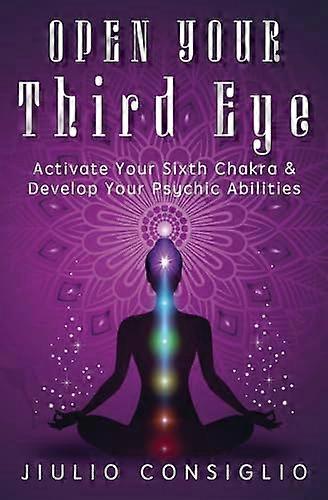 Open Your Third Eye: Activate Your Sixth Chakra and Develop Your Psychic Abilities