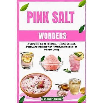 LE MERAVIGLIE DEL SALE ROSA: Una guida completa alla guarigione naturale, alla cucina, alla disintossicazione e al benessere con il sale rosa dell'Himalaya per la vita moderna.