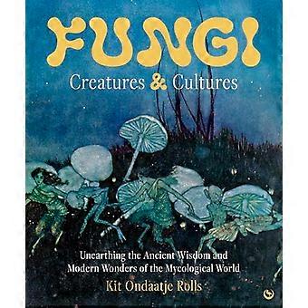 Fungi Creatures & Cultures Unearthing the Ancient Wisdom and Modern Wonders of the Mycological World
