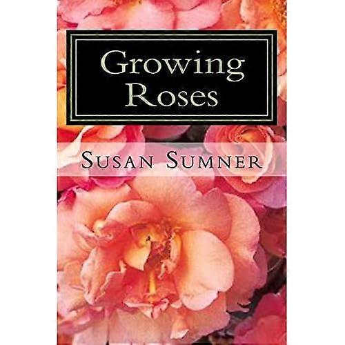 Growing Roses: Everything You Need to Know, and More . . .