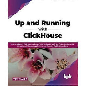 Up and Running with ClickHouse: Learn and Explore ClickHouse, It's Robust Table Engines for Analytical Tasks, ClickHouse SQL, Integration with Externa