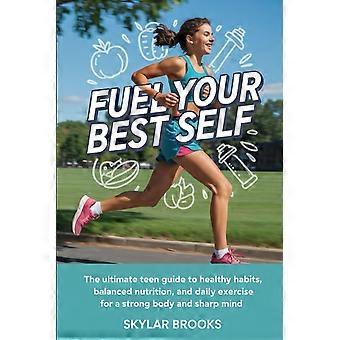 Fuel your best self the ultimate teen guide to healthy habits, balanced nutrition, and daily exercise for a strong body and sharp mind