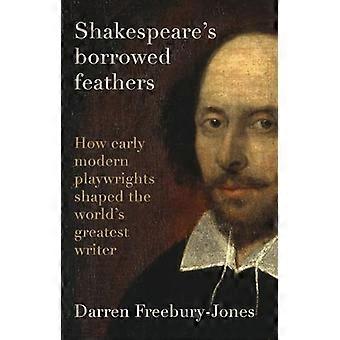 Shakespeares Borrowed Feathers How Early Modern Playwrights Shaped the Worlds Greatest Writer