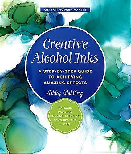 Creative Alcohol Inks: A Step by Step Guide to Achieving Amazing Effects Explore Painting Pouring Blending Textures and More!: Volume 2