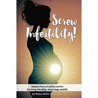 Skruva infertilitet!: Lektioner från en fertilitetskrigare. Överlevande infertilitet, ivf och missfall.
