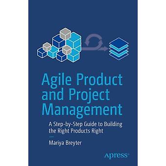 Agile Product And Project Management A Step-by-step Guide To Building The Right - Mariya Breyter