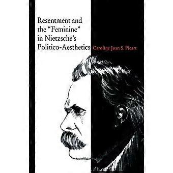 Resentment And The Feminine In Nietzsches Politico-aesthetics - Caroline Joan S. Picart