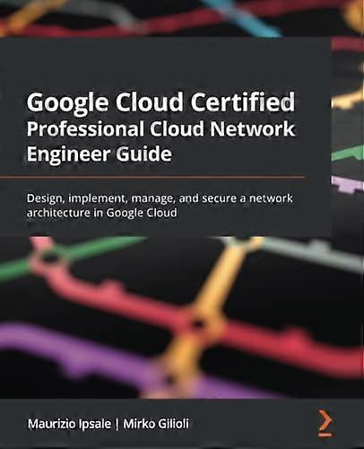 Google Cloud Certified  - Professional Cloud Network  - Engineer Guide: Design,  - implement, manage, and  - secure a network  - architecture in Googl