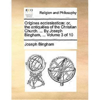 Origines ecclesiastic or the antiquities of the Christian Church  By Joseph Bingham  Volume 3 of 10