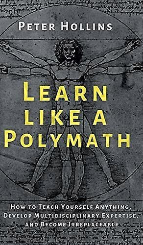 Learn Like a Polymath: How to Teach Yourself Anything, Develop Multidisciplinary Expertise, and Become Irreplaceable