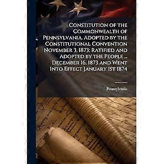 Grondwet van het Gemenebest van Pennsylvania. Aangenomen door de Grondwetgevende Vergadering op 3 november 1873; bekrachtigd en aangenomen door het volk... De