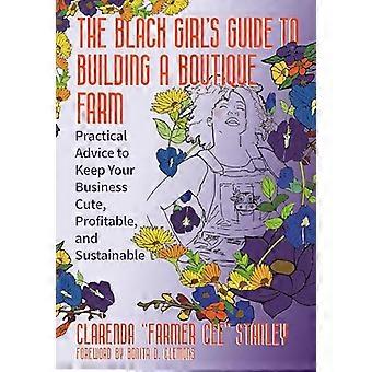 The Black Girls Guide to Building a Boutique Farm Empowering Advice to Keep Your Business Cute Profitable and Sustainable