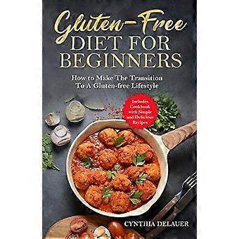 Régime sans gluten pour débutants - Comment adopter un mode de vie sans gluten - Comprend un livre de recettes simples et délicieuses