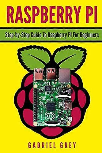 Raspberry Pi: Step-By-Step Guide to Raspberry Pi for Beginners