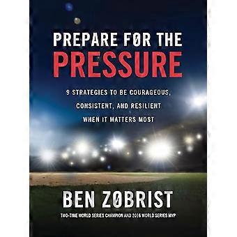 Prepare for the Pressure 9 Strategies to be Courageous Consistent and Resilient When It Matters Most