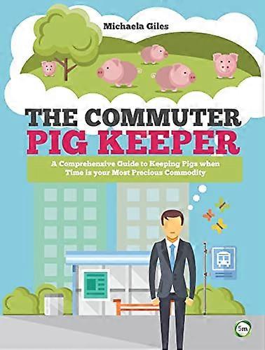 The Commuter Pig Keeper: A Comprehensive Guide to Keeping Pigs when Time is your Most Precious Commodity