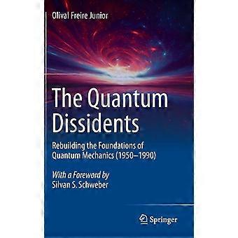 The Quantum Dissidents Rebuilding The Foundations Of Quantum Mechanics 1950-1990 - Olival Freire Junior