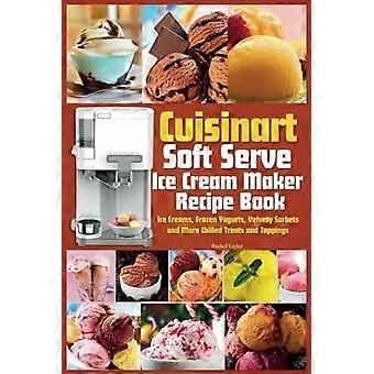 Cuisinart Softeismaschine Rezeptbuch: Lernen Sie, perfektes Eis, Frozen Yogurt, Sorbet, gefrorene Leckereien und Saucen mit Montageanleitung zuzubereiten.
