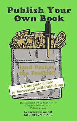 Publish Your Own Book and Pocket the Profits A Complete Guide to Successful Selfpublishing