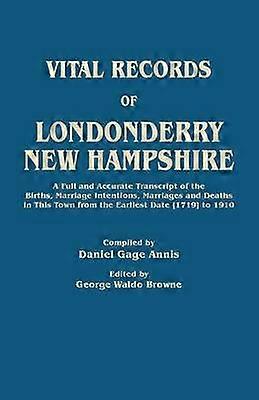 Vital Records of Londonderry New Hampshire a Full and Accurate Transcript of the Births Marriage Intentions Marriages and Deaths in This Town from