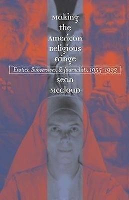 Making the American Religious Fringe - Exotics Subversives and Journalists 1955-1993