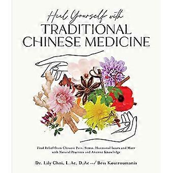 Heal Yourself with Traditional Chinese Medicine Find Relief from Chronic Pain Stress Hormonal Issues and More with Natural Practices and Ancient Kn