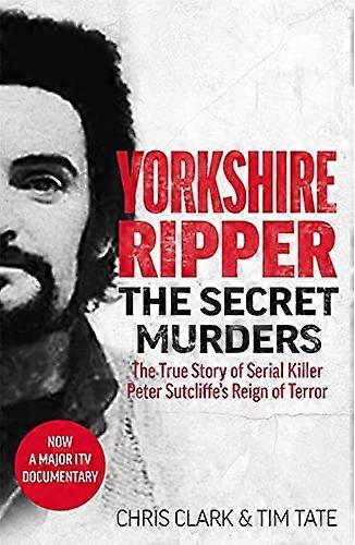 Yorkshire Ripper The Secret Murders: The True Story of Serial Killer Peter Sutcliffes Reign of Terror