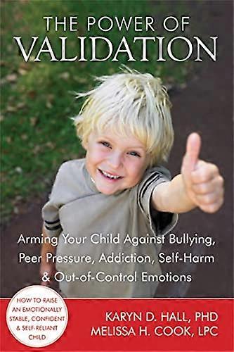 The Power of Validation: Arming Your Child Against Bullying Peer Pressure Addiction Self Harm and Out of Control Emotions