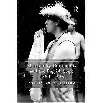Masculinity Corporality And The English Stage 1580-1635 - Christian M. Billing
