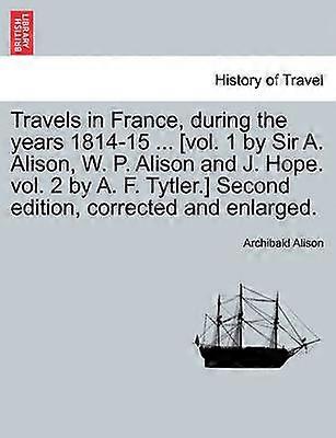 Travels in France during the years 181415  vol 1 by Sir A Alison W P Alison and J Hope vol 2 by A F Tytler Second edition corrected and enlarged