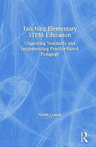 Teaching Elementary STEM Education: Unpacking Standards and Implementing Practice Based Pedagogy