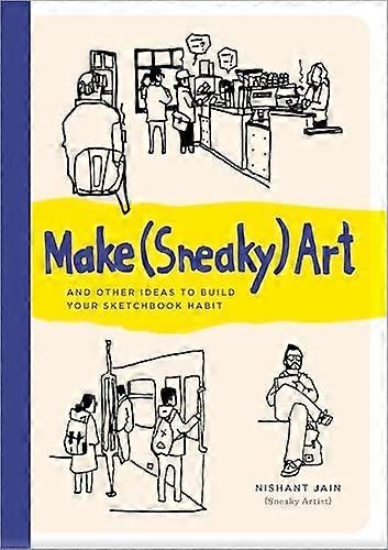 Make (Sneaky) Art: and other ideas to build your sketchbook habit