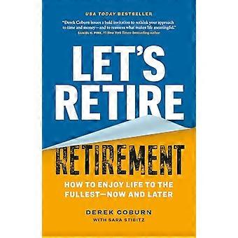 Lets Retire Retirement How to Enjoy Life to the Fullest Now and Later