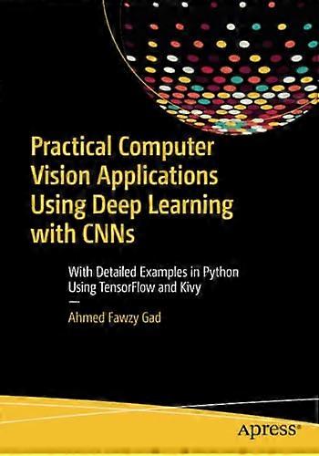 Practical Computer Vision Applications Using Deep Learning with CNNs: With Detailed Examples in Python Using TensorFlow and Kivy