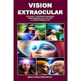 Vision Extraocular Tecnicas Y Ejercicios Avanzados Para Desarrollar Y Aplicar La - SERGIO FABIAN PEREZ SEVILLA - Paperback - en Book