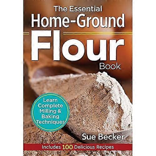 The Essential Home-Ground Flour Book: Learn Complete Milling & Baking Techniques - Includes 100 Recipes