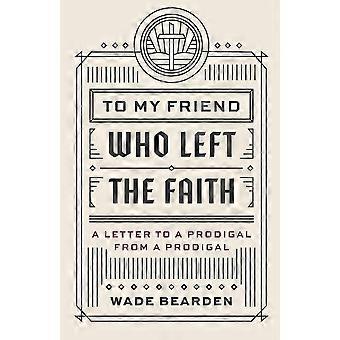 To My Friend Who Left The Faith A Letter To A Prodigal From A Prodigal - Wade Bearden - Paperback - en Book