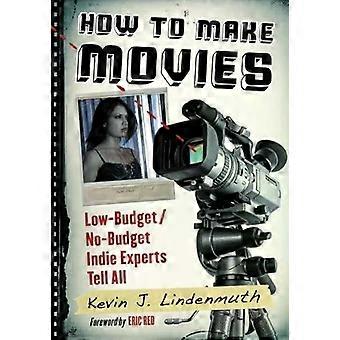 How To Make Movies Low-budgetno-budget Indie Experts Tell All - Kevin J. Lindenmuth