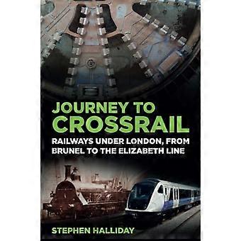 Reis naar Crossrail: Spoorwegen onder Londen, van Brunel naar de Elizabeth Line
