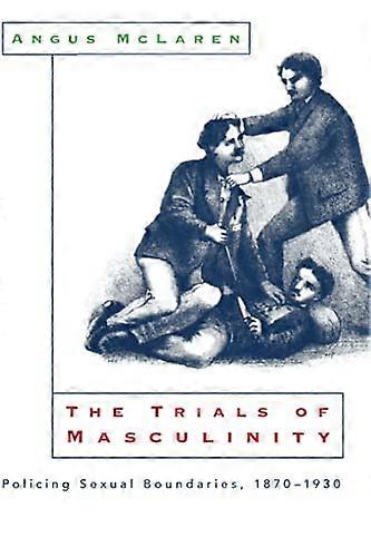 The Trials of Masculinity Policing Sexual Boundaries 1870 1930