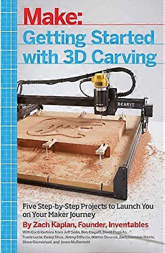 Getting Started with 3D Carving: Five Step by Step Projects to Launch You on Your Maker Journey