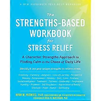 The Strengths Based Workbook for Stress Relief A Character Strengths Approach to Finding Calm in the Chaos of Daily Life